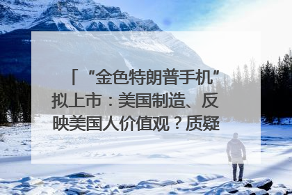 “金色特朗普手机”拟上市：美国制造、反映美国人价值观？质疑者：像天方夜谭