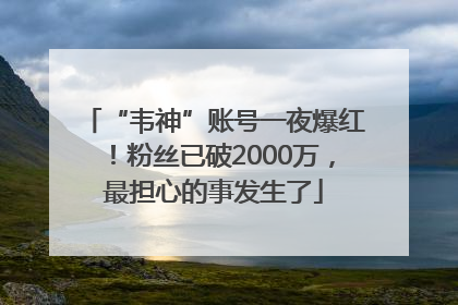 “韦神”账号一夜爆红！粉丝已破2000万，最担心的事发生了