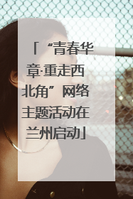“青春华章·重走西北角”网络主题活动在兰州启动