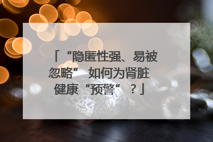 “隐匿性强、易被忽略” 如何为肾脏健康“预警”？