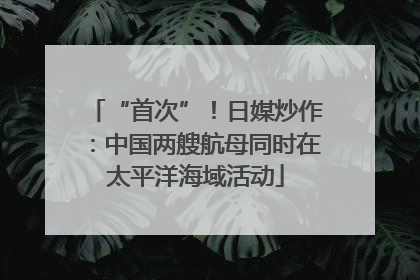 “首次”！日媒炒作：中国两艘航母同时在太平洋海域活动