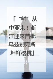 “鲜”从中亚来！浙江迎来首批乌兹别克斯坦鲜樱桃
