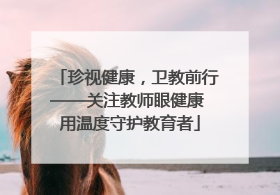 珍视健康，卫教前行——关注教师眼健康 用温度守护教育者