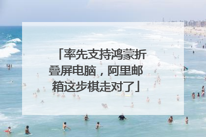 率先支持鸿蒙折叠屏电脑，阿里邮箱这步棋走对了