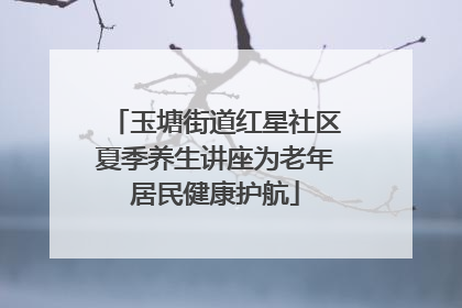 玉塘街道红星社区夏季养生讲座为老年居民健康护航