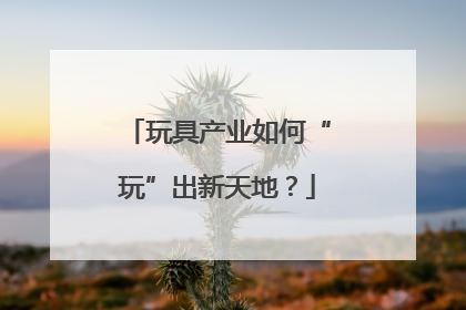 玩具产业如何“玩”出新天地？