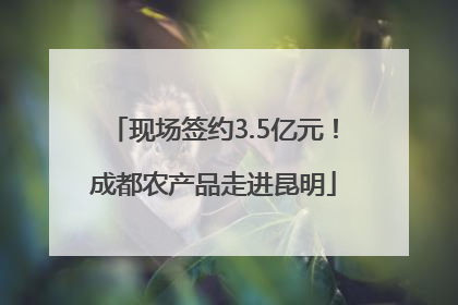 现场签约3.5亿元！成都农产品走进昆明
