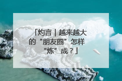 灼言｜越来越大的“朋友圈”怎样“炼”成？