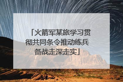 火箭军某旅学习贯彻共同条令推动练兵备战走深走实