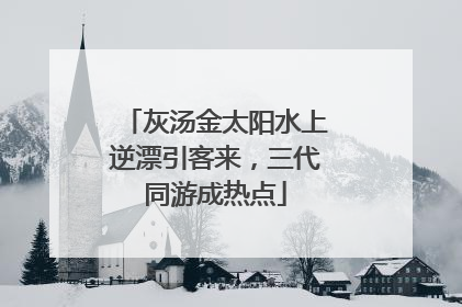 灰汤金太阳水上逆漂引客来，三代同游成热点