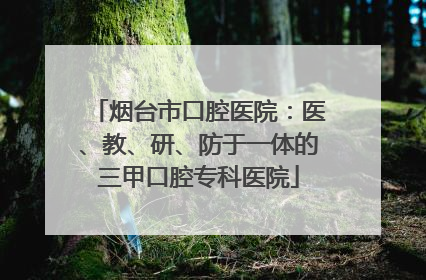 烟台市口腔医院：医、教、研、防于一体的三甲口腔专科医院