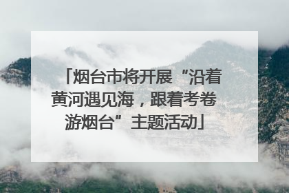 烟台市将开展“沿着黄河遇见海，跟着考卷游烟台”主题活动