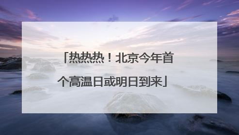 热热热！北京今年首个高温日或明日到来