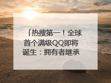 热搜第一！全球首个满级QQ即将诞生：拥有者继承其父账号