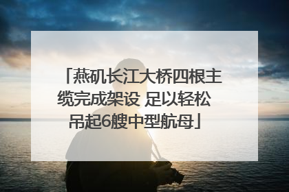 燕矶长江大桥四根主缆完成架设 足以轻松吊起6艘中型航母