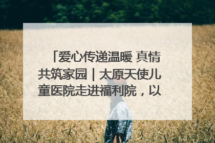 爱心传递温暖 真情共筑家园｜太原天使儿童医院走进福利院，以爱守护童真笑颜！