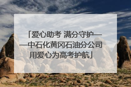 爱心助考 满分守护——中石化黄冈石油分公司用爱心为高考护航