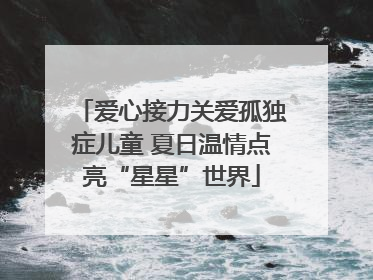 爱心接力关爱孤独症儿童 夏日温情点亮“星星”世界