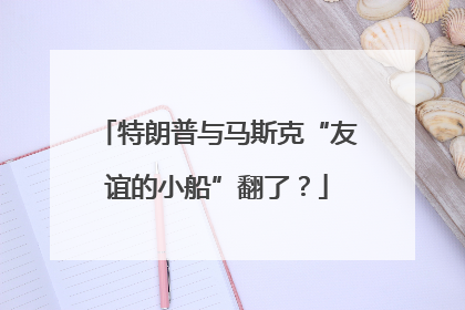 特朗普与马斯克“友谊的小船”翻了？
