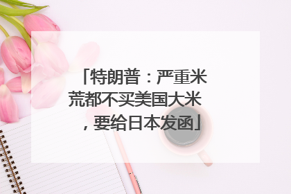 特朗普：严重米荒都不买美国大米，要给日本发函
