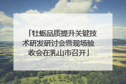 牡蛎品质提升关键技术研发研讨会暨现场验收会在乳山市召开