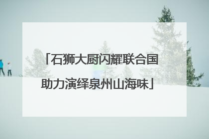 石狮大厨闪耀联合国 助力演绎泉州山海味