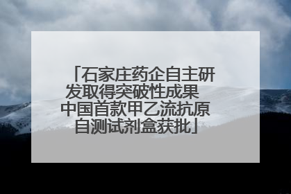 石家庄药企自主研发取得突破性成果 中国首款甲乙流抗原自测试剂盒获批