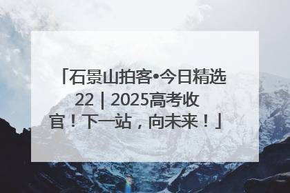 石景山拍客•今日精选 22｜2025高考收官！下一站，向未来！