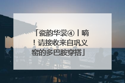 瓷韵华裳④丨嘀！请接收来自巩义窑的多巴胺穿搭