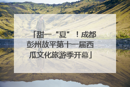 甜一“夏”！成都彭州敖平第十一届西瓜文化旅游季开幕
