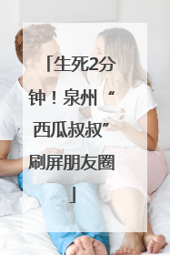 生死2分钟！泉州“西瓜叔叔”刷屏朋友圈