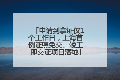 申请到拿证仅1个工作日，上海首例证照免交、竣工即交证项目落地