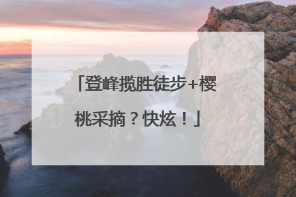 登峰揽胜徒步+樱桃采摘？快炫！