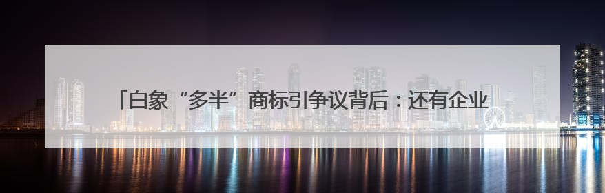 白象“多半”商标引争议背后：还有企业曾注册“一倍半”“一大袋”“1桶半”