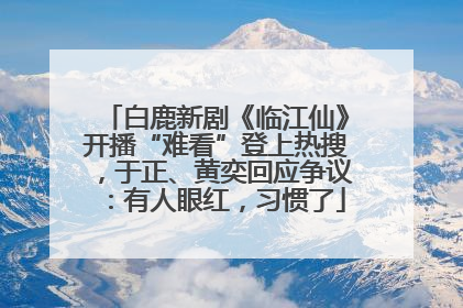 白鹿新剧《临江仙》开播“难看”登上热搜，于正、黄奕回应争议：有人眼红，习惯了
