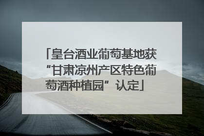 皇台酒业葡萄基地获“甘肃凉州产区特色葡萄酒种植园”认定
