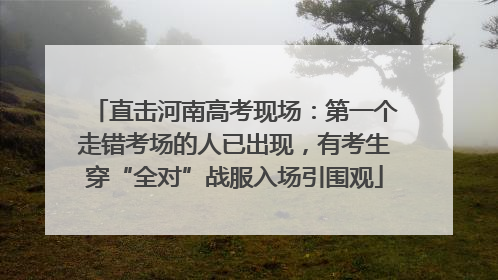 直击河南高考现场：第一个走错考场的人已出现，有考生穿“全对”战服入场引围观
