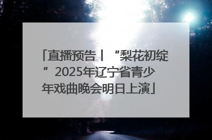 直播预告丨“梨花初绽”2025年辽宁省青少年戏曲晚会明日上演