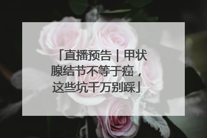 直播预告｜甲状腺结节不等于癌，这些坑千万别踩