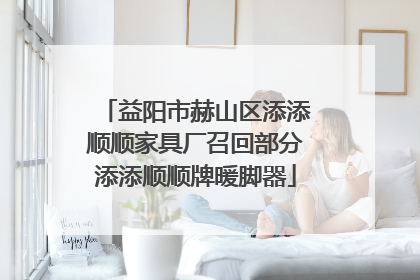 益阳市赫山区添添顺顺家具厂召回部分添添顺顺牌暖脚器