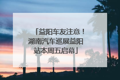 益阳车友注意！湖南汽车巡展益阳站本周五启幕