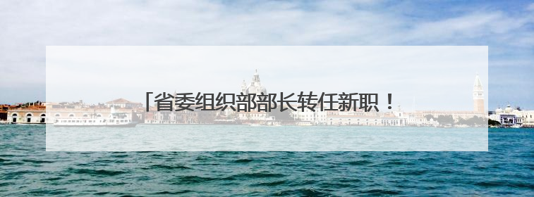 省委组织部部长转任新职！近日，三省常务副省长调整