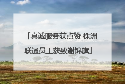 真诚服务获点赞 株洲联通员工获致谢锦旗