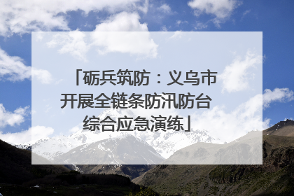 砺兵筑防：义乌市开展全链条防汛防台综合应急演练