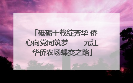 砥砺十载绽芳华 侨心向党同筑梦——元江华侨农场蝶变之路