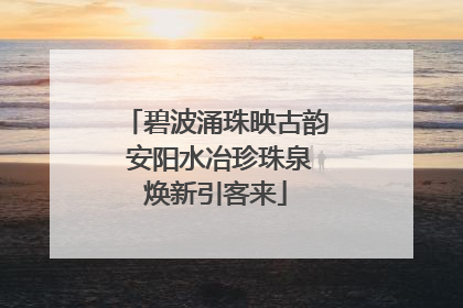 碧波涌珠映古韵 安阳水冶珍珠泉焕新引客来