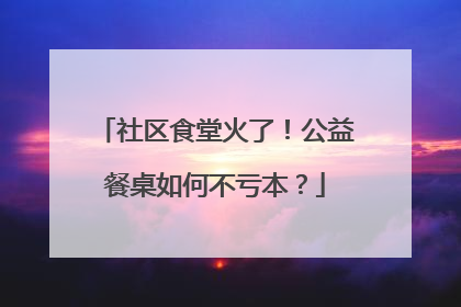 社区食堂火了！公益餐桌如何不亏本？