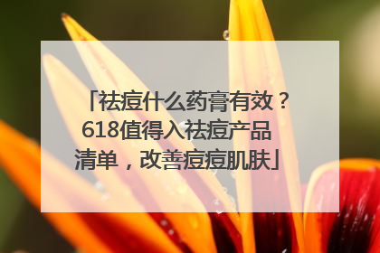 祛痘什么药膏有效？618值得入祛痘产品清单，改善痘痘肌肤