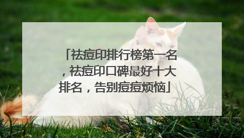 祛痘印排行榜第一名，祛痘印口碑最好十大排名，告别痘痘烦恼
