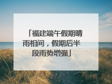 福建端午假期晴雨相间，假期后半段雨势增强